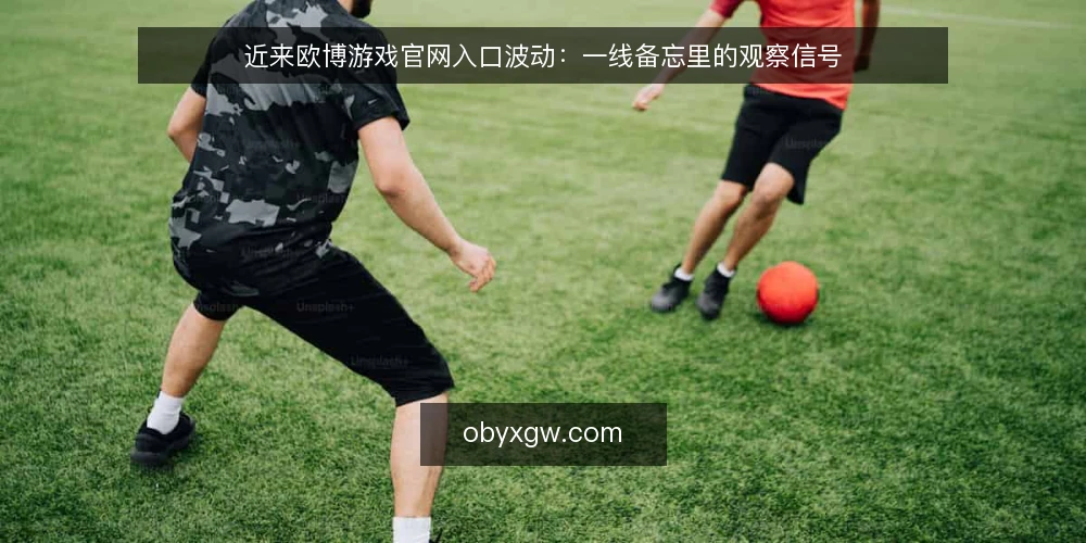 近来欧博游戏官网入口波动：一线备忘里的观察信号 — 近期值得盯的信号 配图