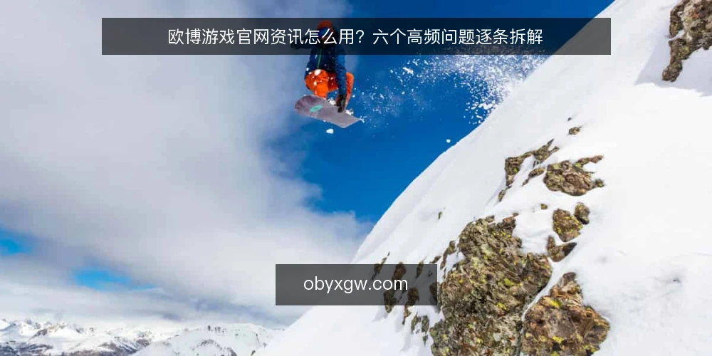 欧博游戏官网资讯怎么用?六个高频问题逐条拆解 — 先厘清:欧博游戏官网资讯到底解决什么问题 配图