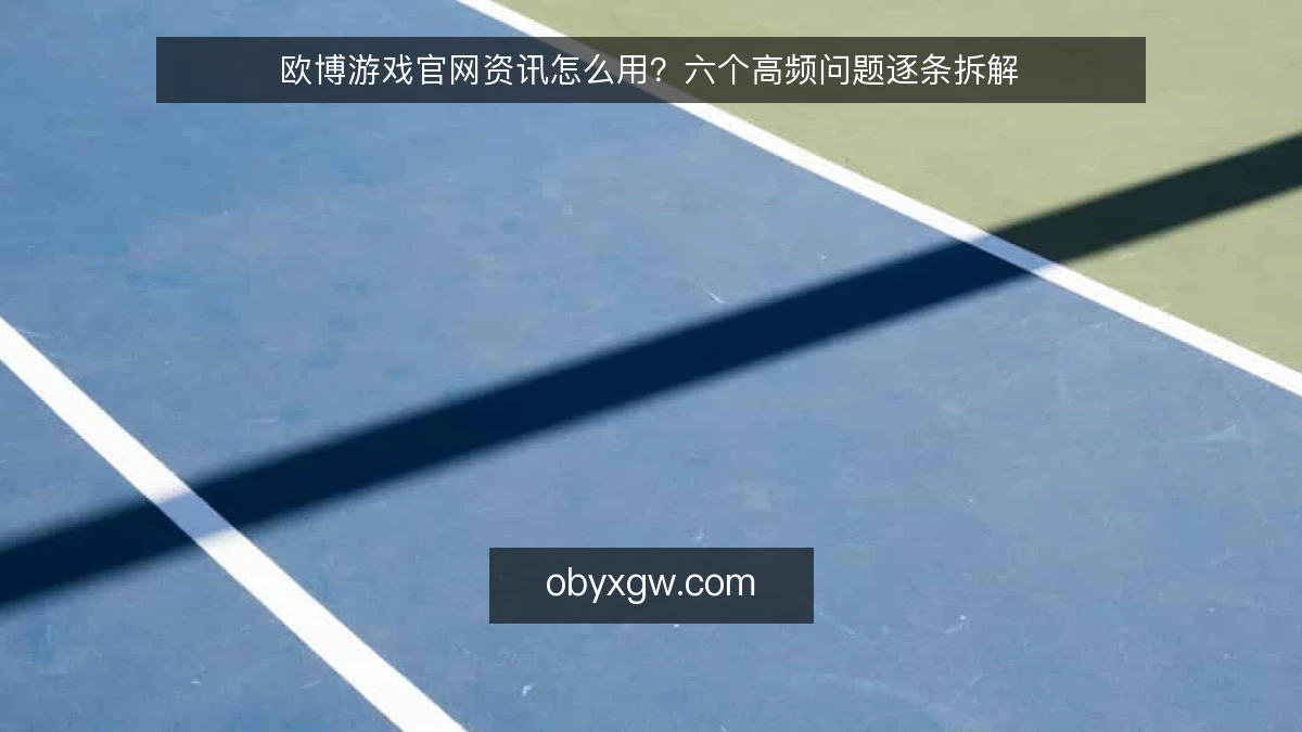 欧博游戏官网资讯怎么用?六个高频问题逐条拆解